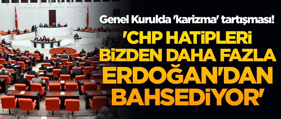 TBMM Genel Kurulunda 'karizma' tartışması! 'CHP'liler bizden daha fazla sayın Erdoğan'dan bahsediyor'