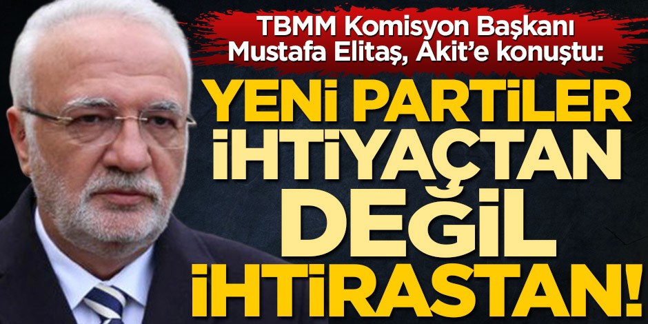 TBMM Komisyon Başkanı Mustafa Elitaş Akit’e konuştu: Yeni partiler ihtiyaçtan değil ihtirastan!