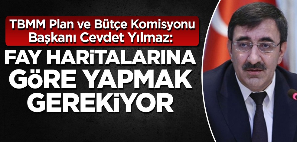 TBMM Plan ve Bütçe Komisyonu Başkanı Cevdet Yılmaz: Fay haritalarına göre yapmak gerekiyor