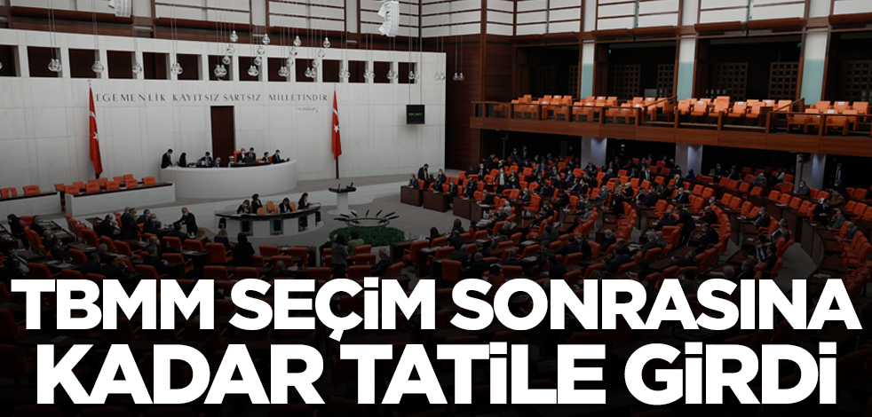 TBMM seçim sonrasına kadar tatile girdi!