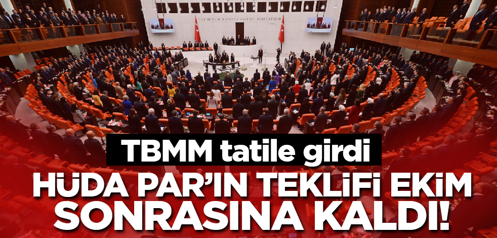 TBMM tatile girdi! HÜDA PAR'ın teklifi Ekim sonrasına kaldı