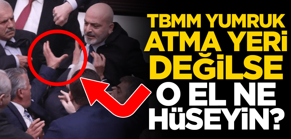 TBMM yumruk atma yeri değilse o el ne Hüseyin?
