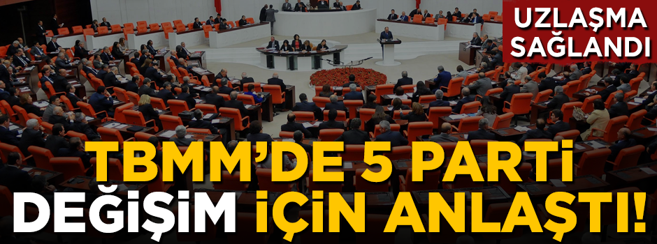 TBMM'de 5 parti değişim konusunda anlaştı!