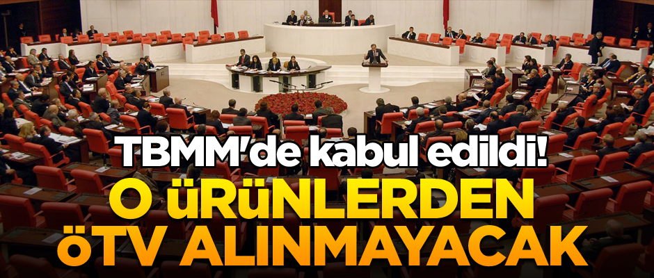 TBMM'de kabul edildi! O ürünlerden ÖTV alınmayacak