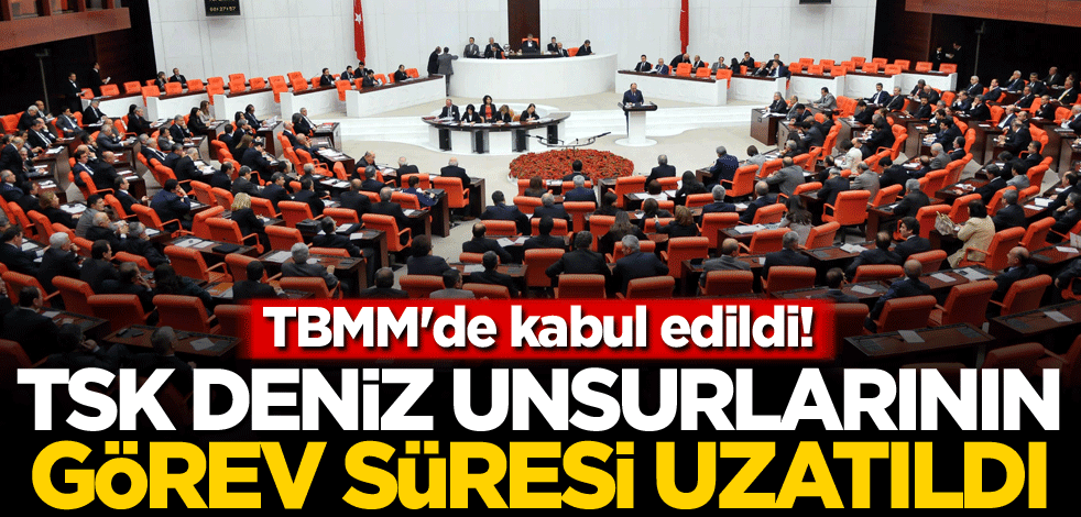 TBMM'de kabul edildi! TSK deniz unsurlarının görev süresi uzatıldı