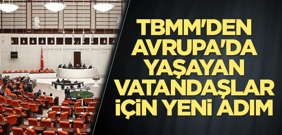 TBMM'den Avrupa'da yaşayan vatandaşlar için yeni adım