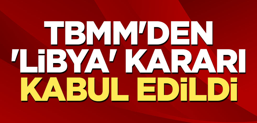 TBMM'den 'Libya' kararı! Kabul edildi