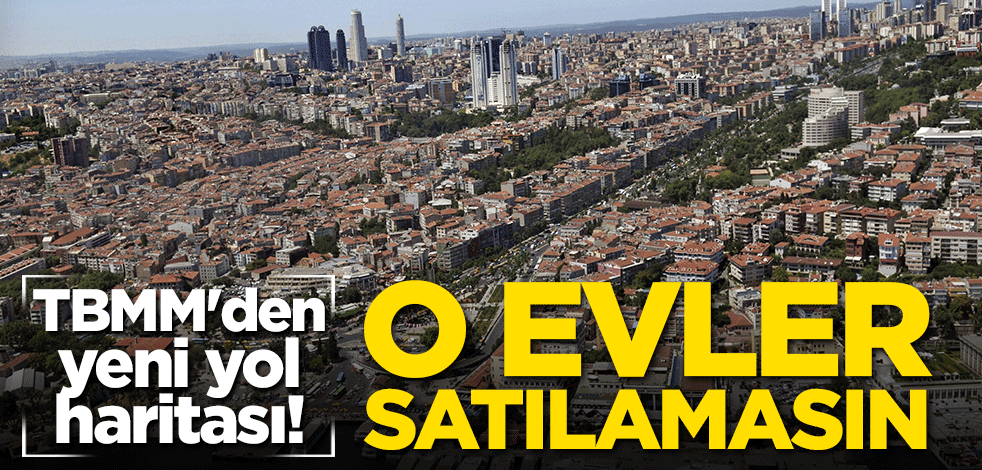 TBMM'den yeni yol haritası! O evler satılamasın