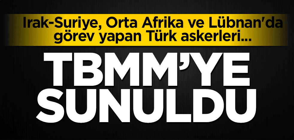TBMM'ye sunuldu! Irak-Suriye, Orta Afrika ve Lübnan'da görev yapan Türk askerleri...