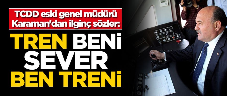 TCDD eski genel müdürü Karaman'dan ilginç sözler: Tren beni sever ben de treni