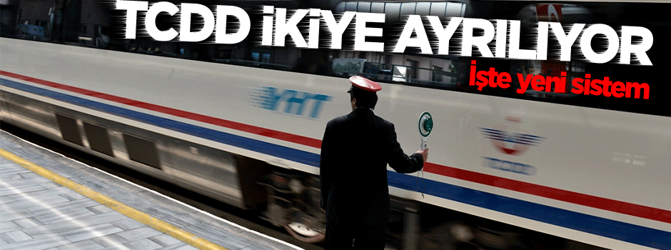 TCDD ikiye ayrılıyor, işte yeni sistem