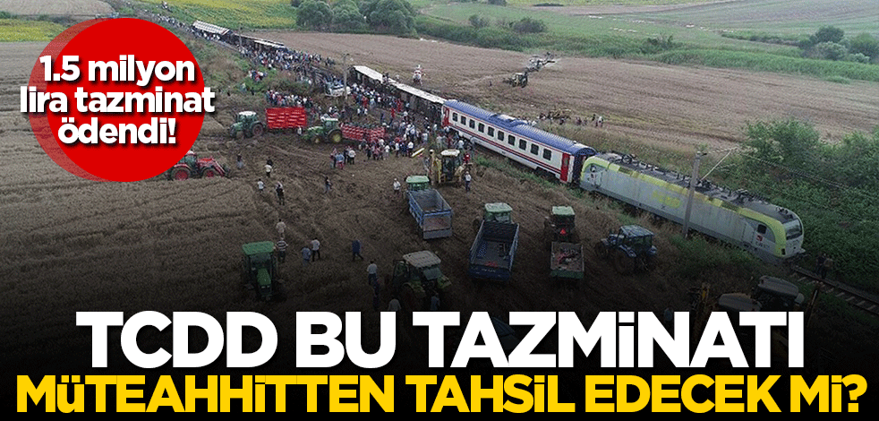 TCDD, ödediği tazminatı, müteahhitten tahsil edecek mi?