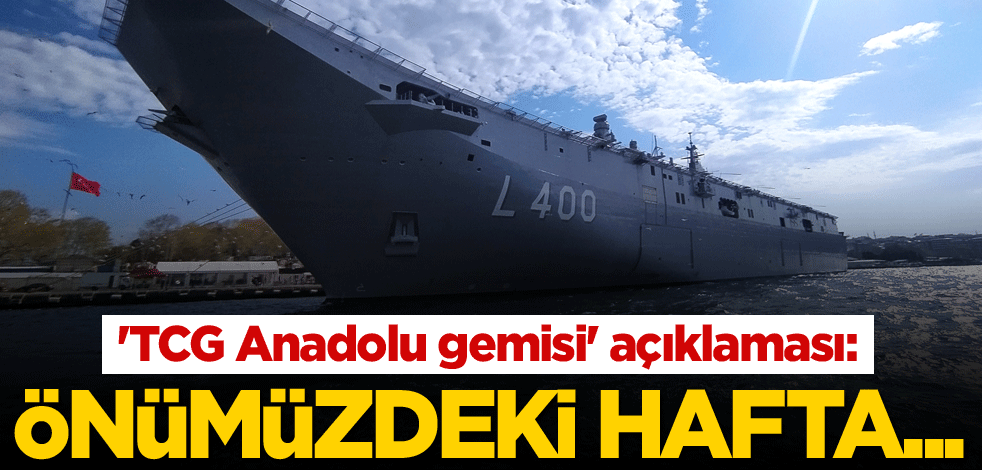 'TCG Anadolu gemisi' açıklaması: Önümüzdeki hafta...