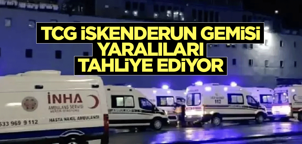 TCG İskenderun gemisi, yaralıları Mersin’e sevk edecek