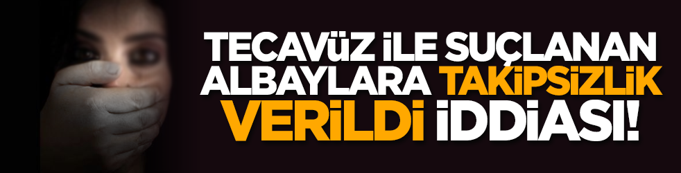 Tecavüz ile suçlanan albaylara takipsizlik verildi iddiası!