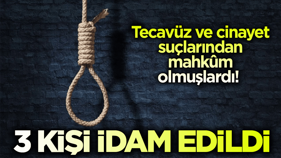 Tecavüz ve cinayet suçlarından mahkûm olmuşlardı! 3 kişi idam edildi