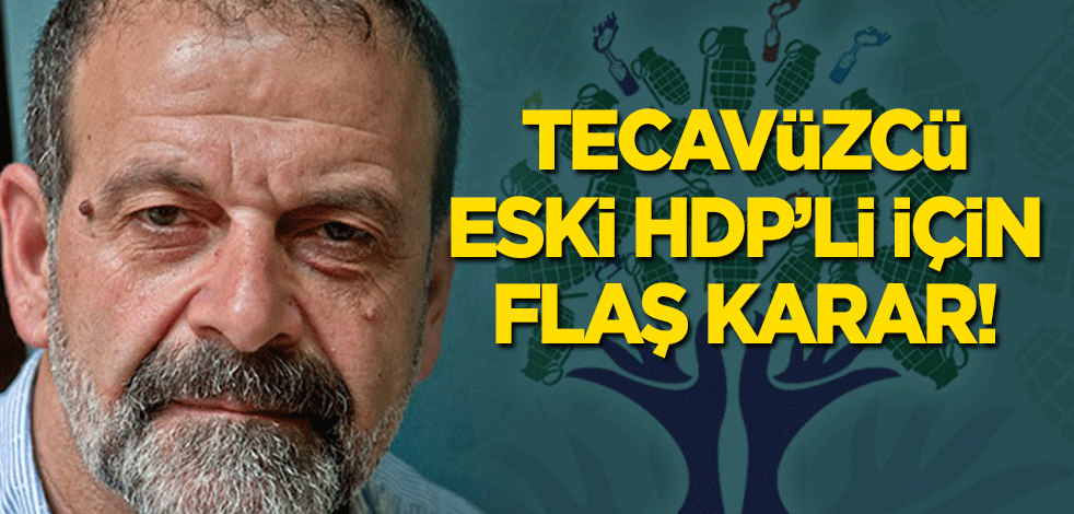 Tecavüzcü eski HDP'li Tuma Çelik için flaş karar!