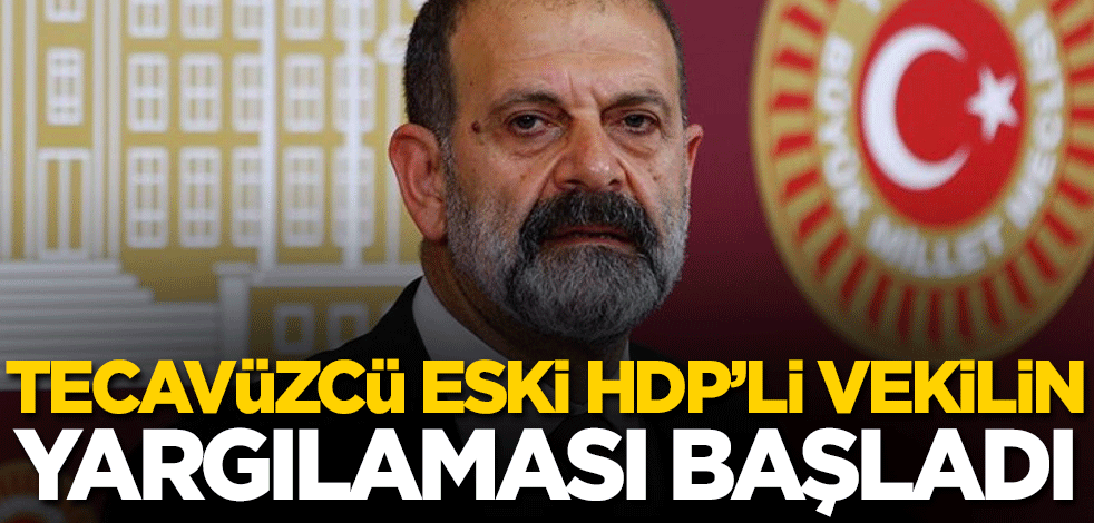 Tecavüzcü eski HDP’li vekilin yargılaması başladı