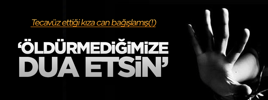 Tecavüzcüden şok savunma: Öldürmediğimize dua etsin