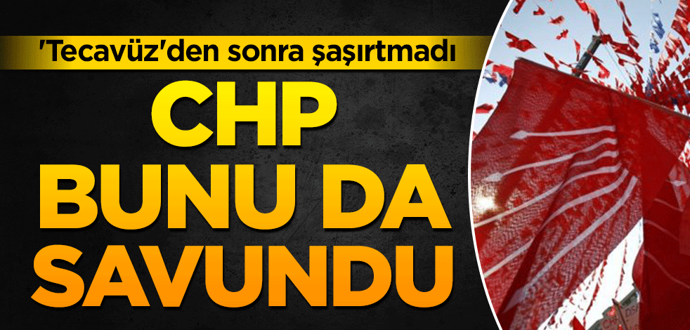 'Tecavüz'den sonra şaşırtmadı: CHP, bunu da savundu