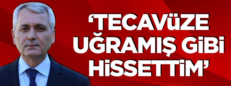 "Tecavüze uğramış gibi hissettim!"