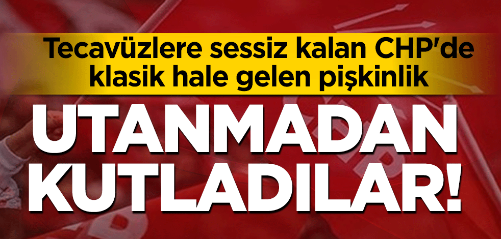 Tecavüzlere sessiz kalan CHP'de klasik hale gelen pişkinlik: Utanmadan kutladılar!