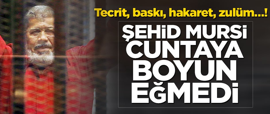 Tecrit, baskı, hakaret, zulüm…! Şehid Mursi cuntaya boyun eğmedi
