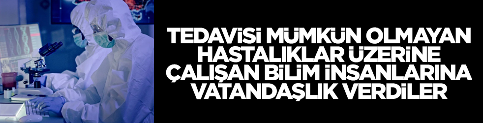 Tedavisi olmayan hastalıklar üzerine çalışan bilim insanlarına vatandaşlık verdiler