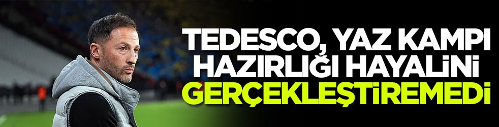 Tedesco, yaz kampı hazırlığı hayalini gerçekleştiremedi