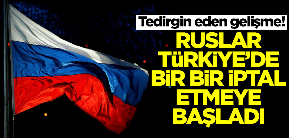 Tedirgin eden haber! Ruslar Türkiye'de bir bir iptal etmeye başladı