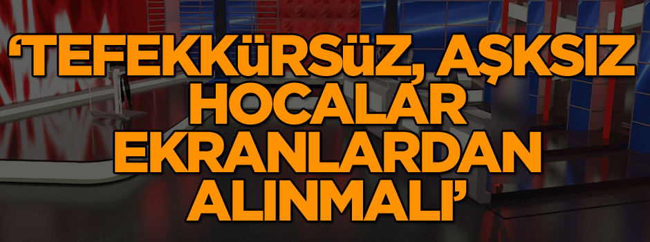 ‘Tefekkürsüz, aşksız hocalar ekranlardan alınmalı’