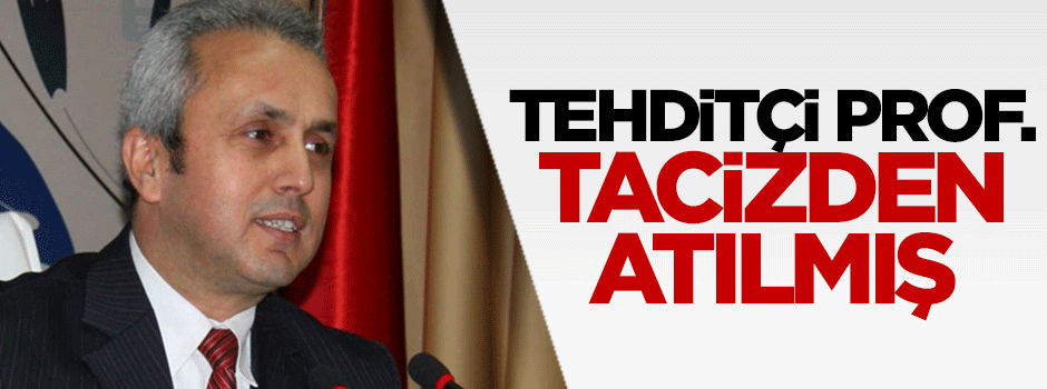 Tehditçi Prof. tacizden atılmış!