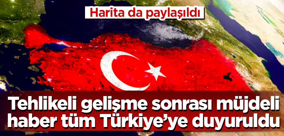 Tehlikeli gelişme sonrası müjdeli haber tüm Türkiye’ye duyuruldu... Harita da paylaşıldı