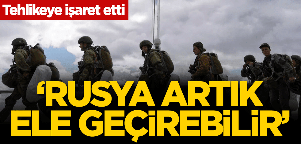 Tehlikeye işaret etti: Rusya artık ele geçirebilir