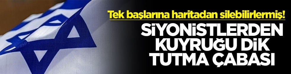 Tek başlarına haritadan silebilirlermiş! Siyonistlerden kuyruğu dik tutma çabası