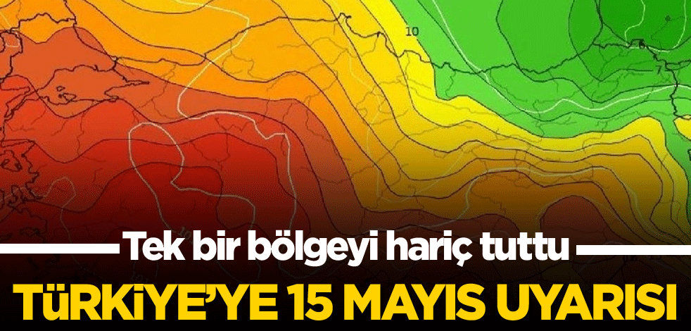 Tek bir bölgeyi hariç tuttu! Türkiye'ye 15 Mayıs uyarısı