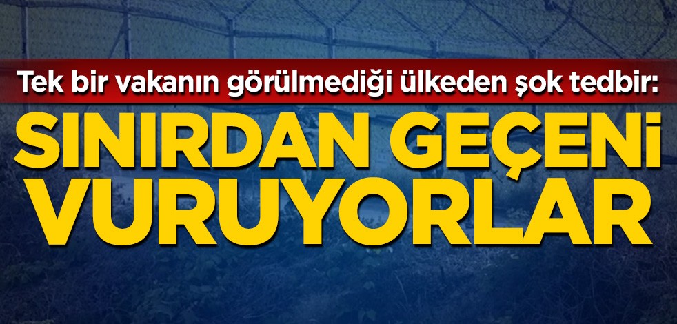 Tek bir vakanın görülmediği ülkeden şok tedbir: Sınırdan geçeni vuruyorlar
