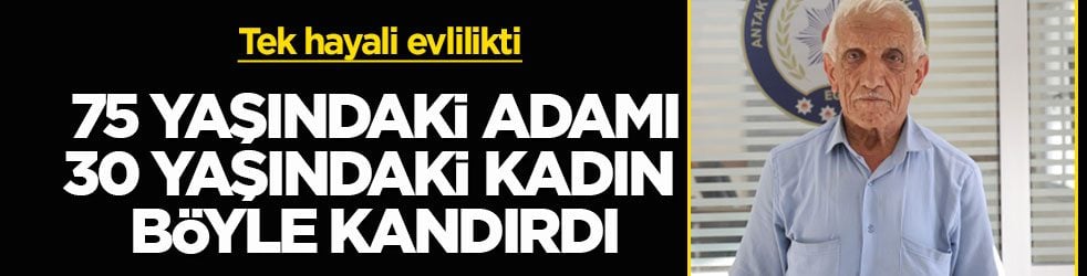 Tek hayali evlilikti! 75 yaşındaki adamı 30 yaşındaki kadın böyle kandırdı