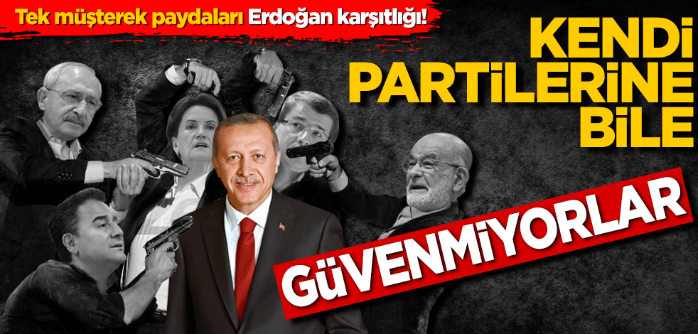 Tek müşterek paydaları Erdoğan karşıtlığı! Kendi partilerine bile güvenmiyorlar