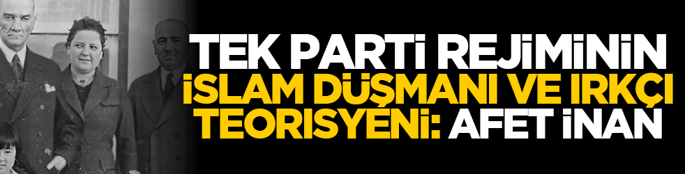 Tek Parti rejiminin İslâm düşmanı ve ırkçı teorisyeni: Afet İnan