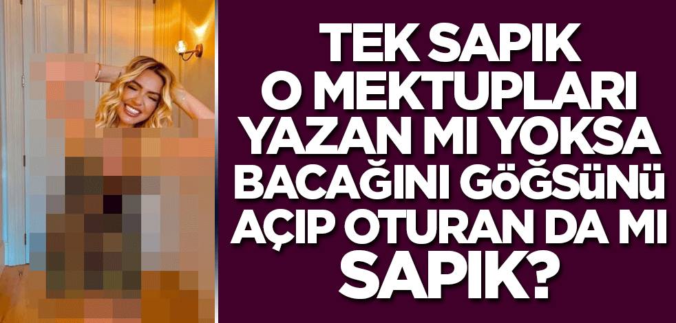 Tek sapık o mektupları yazan mı, yoksa bacağını, göğsünü açıp oturan da mı sapık?
