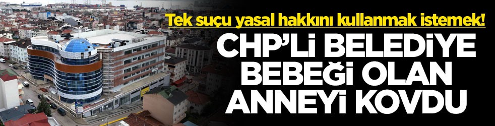 Tek suçu yasal hakkını kullanmak istemek! CHP’li belediye bebeği olan anneyi kovdu