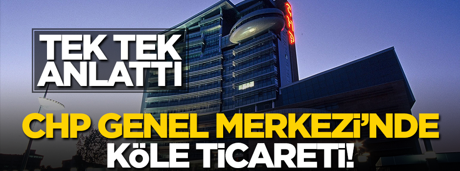 Tek tek anlattı... CHP Genel Merkezi'nde köle ticareti!
