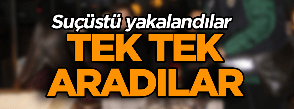 Tek tek aradılar… Suçüstü yakalandılar