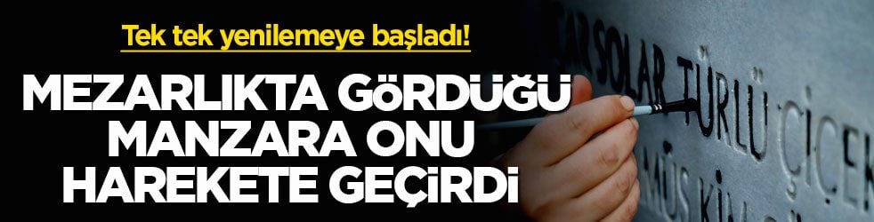 Tek tek yenilemeye başladı! Mezarlıkta gördüğü manzara onu harekete geçirdi