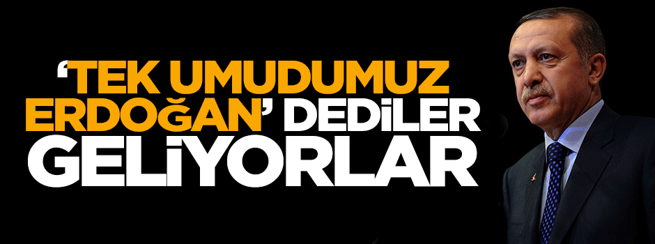 'Tek umudumuz Erdoğan' dediler geliyorlar