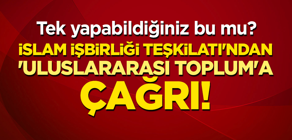 Tek yapabildiğiniz bu mu? İslam İşbirliği Teşkilatı'ndan 'uluslararası toplum'a çağrı!