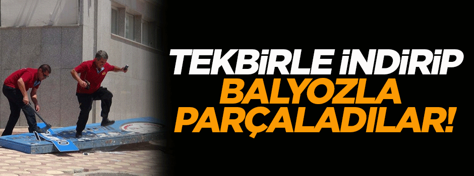 Tekbirle indirip, balyozla parçaladılar!
