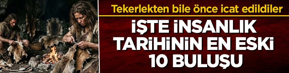 Tekerlekten bile önce icat edildiler! İşte insanlık tarihinin en eski 10 buluşu