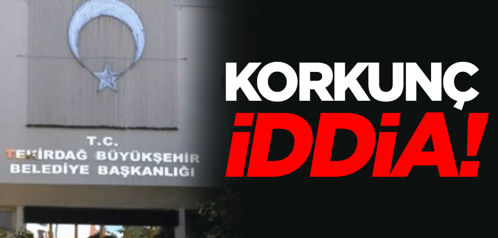 Tekirdağ Büyükşehir Belediyesi hakkında korkunç iddia! İnceleme başlatıldı
